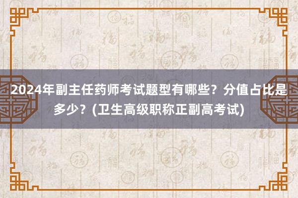 2024年副主任药师考试题型有哪些？分值占比是多少？(卫生高级职称正副高考试)