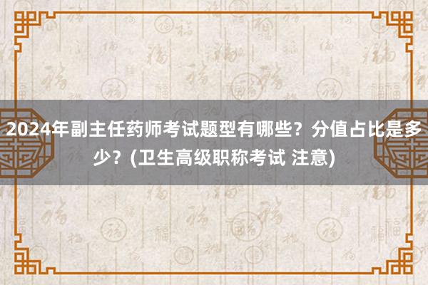 2024年副主任药师考试题型有哪些？分值占比是多少？(卫生高级职称考试 注意)