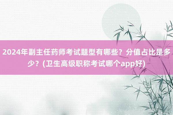 2024年副主任药师考试题型有哪些？分值占比是多少？(卫生高级职称考试哪个app好)