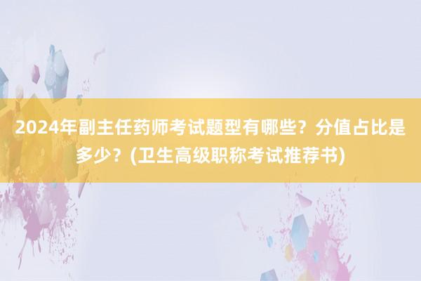 2024年副主任药师考试题型有哪些？分值占比是多少？(卫生高级职称考试推荐书)