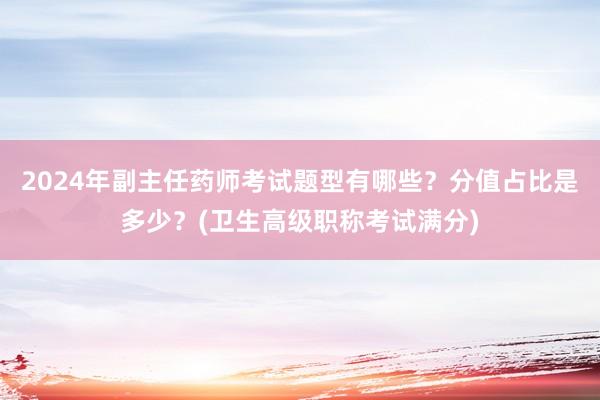 2024年副主任药师考试题型有哪些？分值占比是多少？(卫生高级职称考试满分)