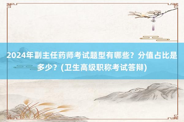 2024年副主任药师考试题型有哪些？分值占比是多少？(卫生高级职称考试答辩)