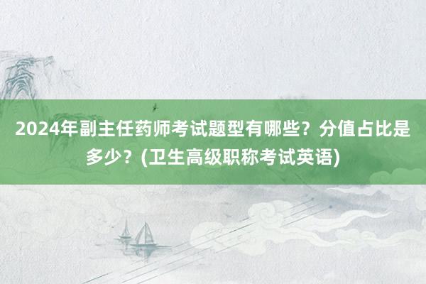 2024年副主任药师考试题型有哪些？分值占比是多少？(卫生高级职称考试英语)