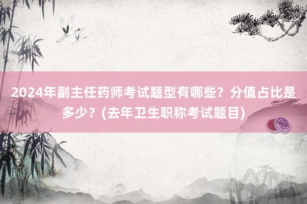 2024年副主任药师考试题型有哪些？分值占比是多少？(去年卫生职称考试题目)