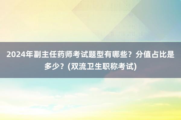 2024年副主任药师考试题型有哪些？分值占比是多少？(双流卫生职称考试)