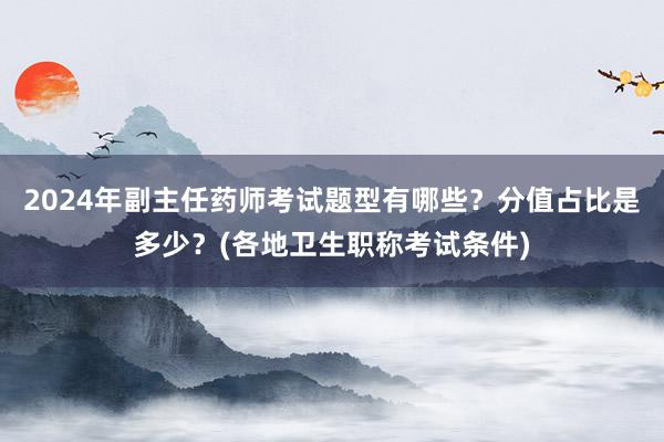 2024年副主任药师考试题型有哪些？分值占比是多少？(各地卫生职称考试条件)
