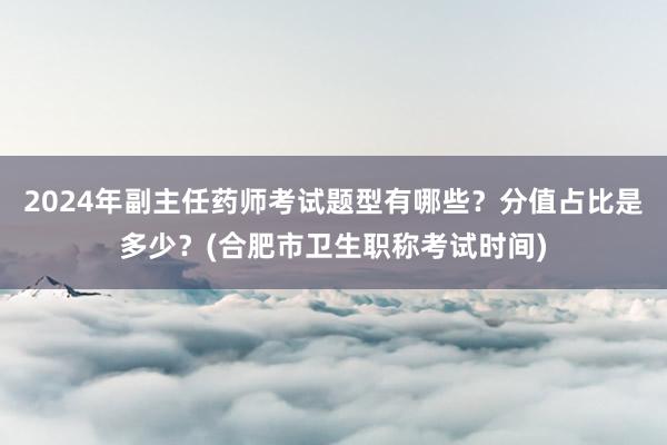 2024年副主任药师考试题型有哪些？分值占比是多少？(合肥市卫生职称考试时间)