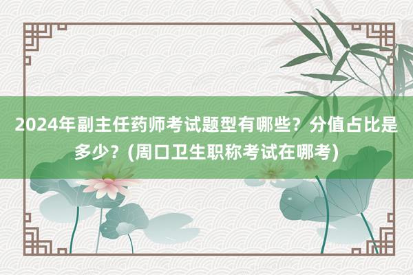 2024年副主任药师考试题型有哪些？分值占比是多少？(周口卫生职称考试在哪考)