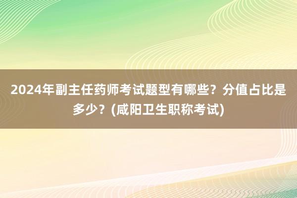 2024年副主任药师考试题型有哪些？分值占比是多少？(咸阳卫生职称考试)