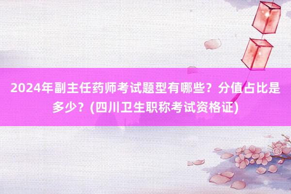 2024年副主任药师考试题型有哪些？分值占比是多少？(四川卫生职称考试资格证)