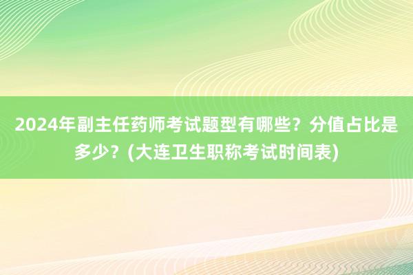 2024年副主任药师考试题型有哪些？分值占比是多少？(大连卫生职称考试时间表)