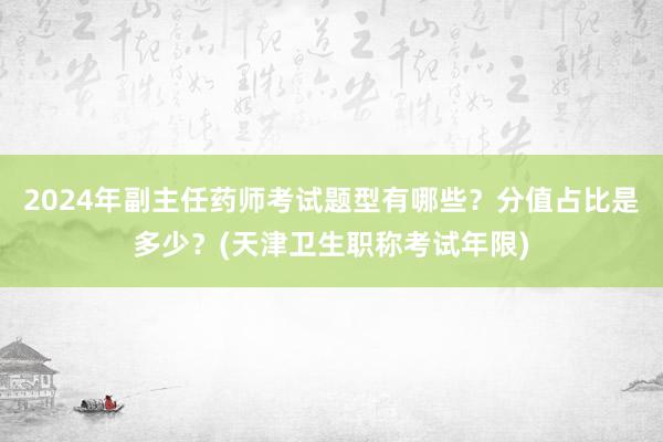 2024年副主任药师考试题型有哪些？分值占比是多少？(天津卫生职称考试年限)