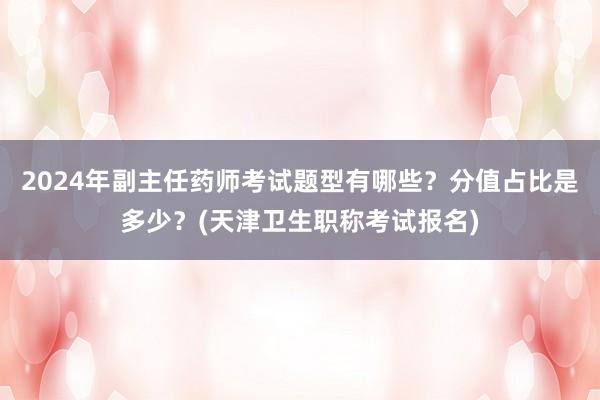 2024年副主任药师考试题型有哪些？分值占比是多少？(天津卫生职称考试报名)