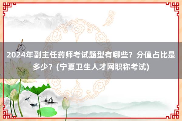 2024年副主任药师考试题型有哪些？分值占比是多少？(宁夏卫生人才网职称考试)