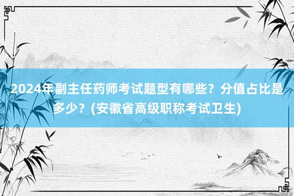 2024年副主任药师考试题型有哪些？分值占比是多少？(安徽省高级职称考试卫生)