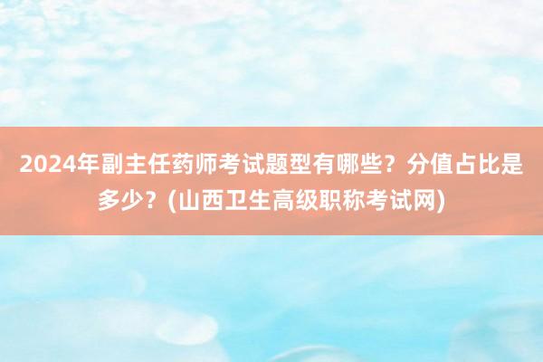 2024年副主任药师考试题型有哪些？分值占比是多少？(山西卫生高级职称考试网)