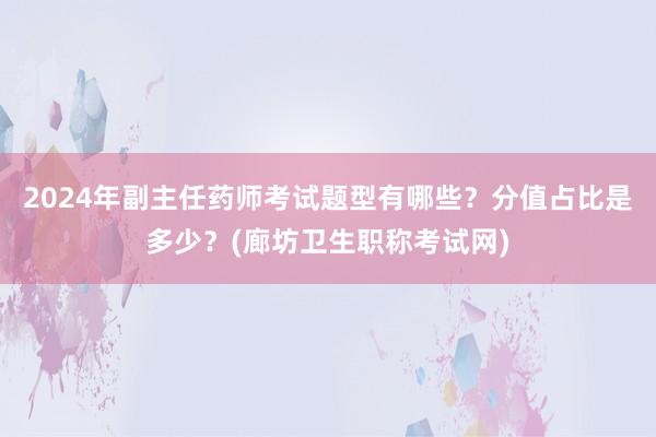 2024年副主任药师考试题型有哪些？分值占比是多少？(廊坊卫生职称考试网)
