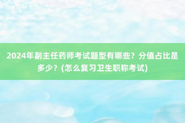 2024年副主任药师考试题型有哪些？分值占比是多少？(怎么复习卫生职称考试)