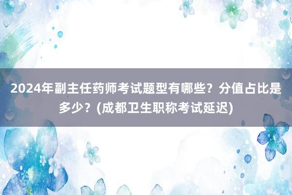 2024年副主任药师考试题型有哪些？分值占比是多少？(成都卫生职称考试延迟)