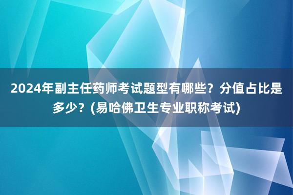 2024年副主任药师考试题型有哪些？分值占比是多少？(易哈佛卫生专业职称考试)
