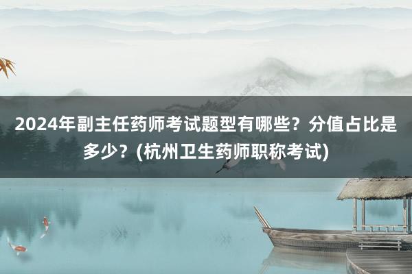 2024年副主任药师考试题型有哪些？分值占比是多少？(杭州卫生药师职称考试)