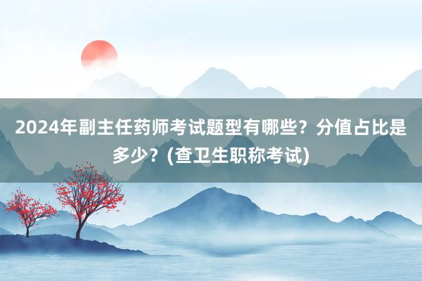 2024年副主任药师考试题型有哪些？分值占比是多少？(查卫生职称考试)