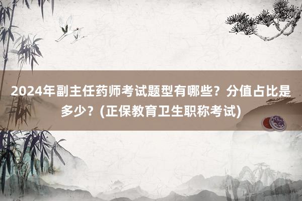 2024年副主任药师考试题型有哪些？分值占比是多少？(正保教育卫生职称考试)