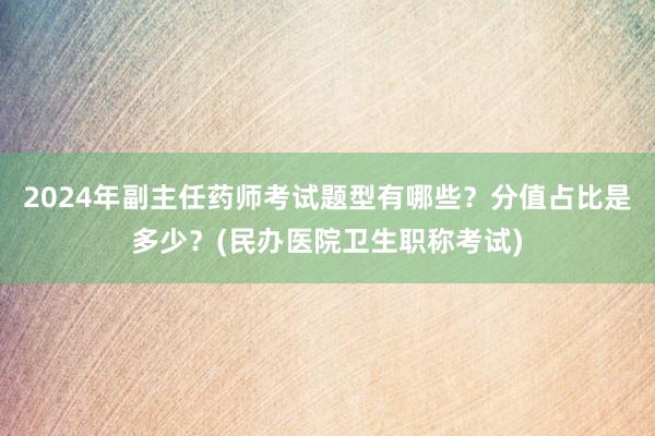 2024年副主任药师考试题型有哪些？分值占比是多少？(民办医院卫生职称考试)