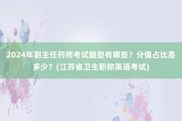 2024年副主任药师考试题型有哪些？分值占比是多少？(江苏省卫生职称英语考试)