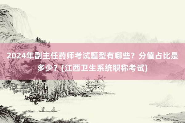 2024年副主任药师考试题型有哪些？分值占比是多少？(江西卫生系统职称考试)