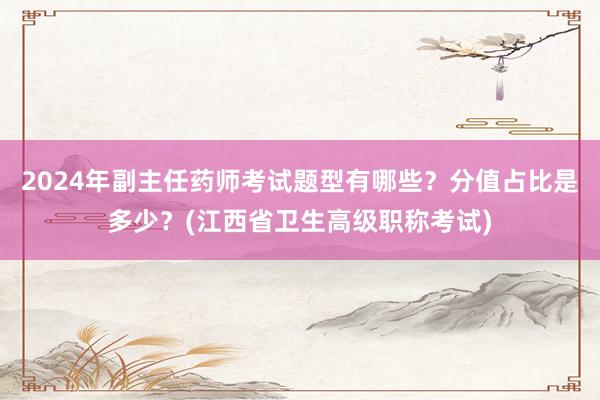 2024年副主任药师考试题型有哪些？分值占比是多少？(江西省卫生高级职称考试)