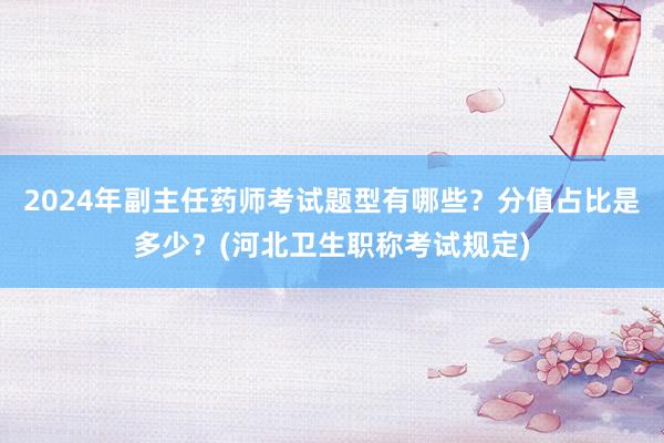 2024年副主任药师考试题型有哪些？分值占比是多少？(河北卫生职称考试规定)