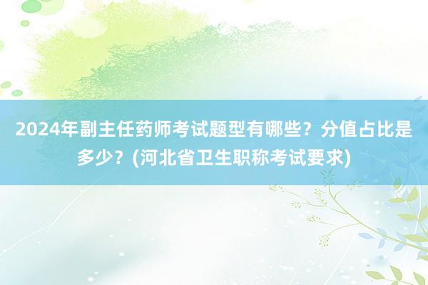 2024年副主任药师考试题型有哪些？分值占比是多少？(河北省卫生职称考试要求)