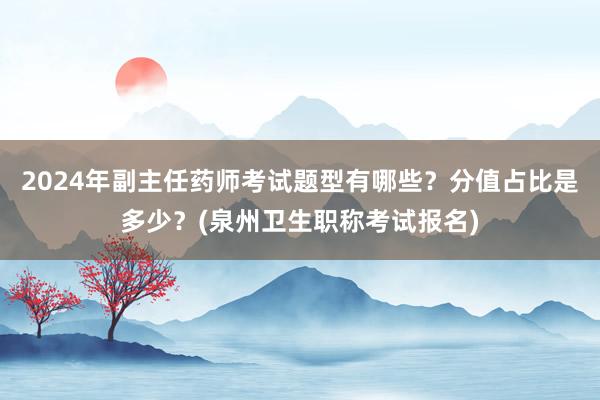 2024年副主任药师考试题型有哪些？分值占比是多少？(泉州卫生职称考试报名)