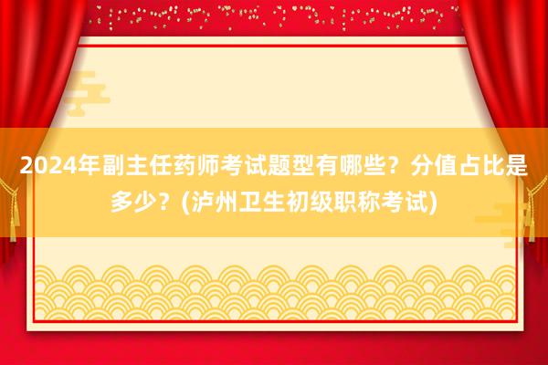 2024年副主任药师考试题型有哪些？分值占比是多少？(泸州卫生初级职称考试)