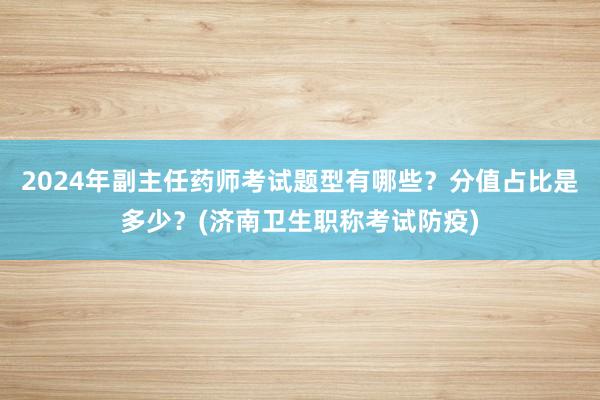 2024年副主任药师考试题型有哪些？分值占比是多少？(济南卫生职称考试防疫)
