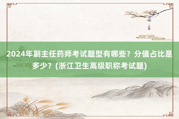 2024年副主任药师考试题型有哪些？分值占比是多少？(浙江卫生高级职称考试题)