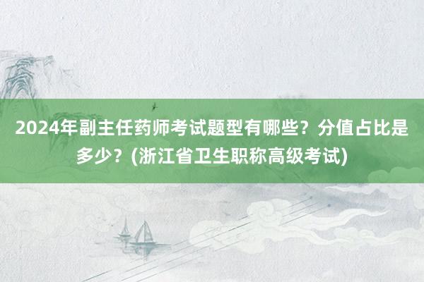 2024年副主任药师考试题型有哪些？分值占比是多少？(浙江省卫生职称高级考试)