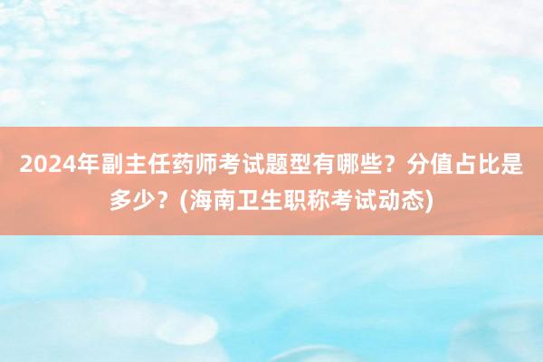2024年副主任药师考试题型有哪些？分值占比是多少？(海南卫生职称考试动态)
