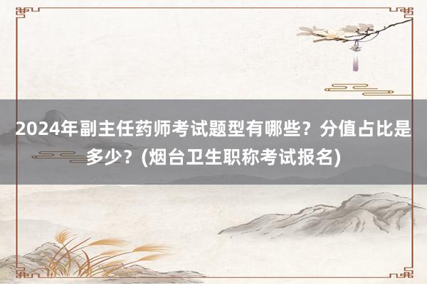 2024年副主任药师考试题型有哪些？分值占比是多少？(烟台卫生职称考试报名)