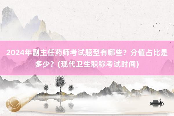 2024年副主任药师考试题型有哪些？分值占比是多少？(现代卫生职称考试时间)