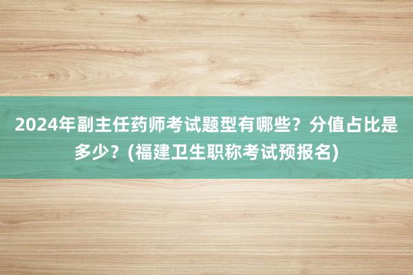 2024年副主任药师考试题型有哪些？分值占比是多少？(福建卫生职称考试预报名)
