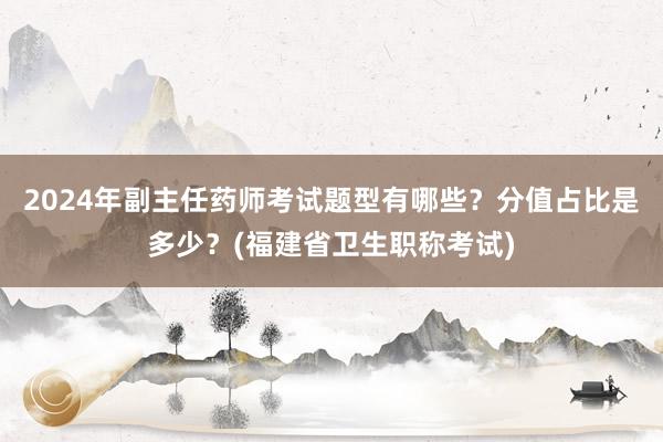 2024年副主任药师考试题型有哪些？分值占比是多少？(福建省卫生职称考试)
