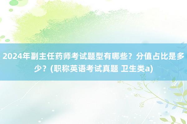 2024年副主任药师考试题型有哪些？分值占比是多少？(职称英语考试真题 卫生类a)