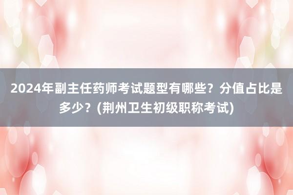 2024年副主任药师考试题型有哪些？分值占比是多少？(荆州卫生初级职称考试)