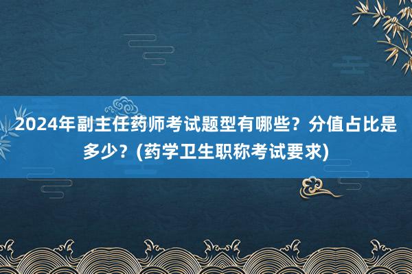 2024年副主任药师考试题型有哪些？分值占比是多少？(药学卫生职称考试要求)