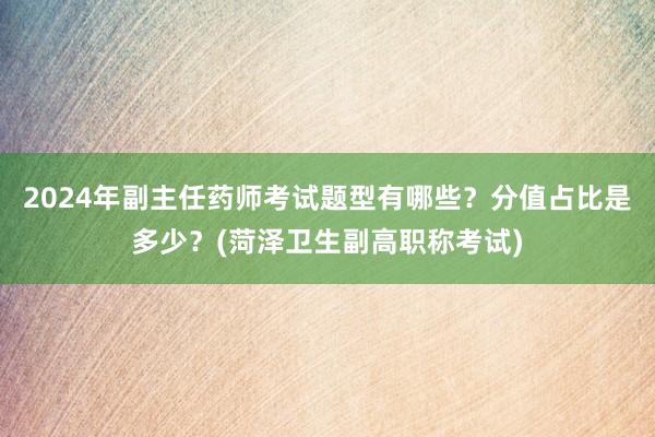 2024年副主任药师考试题型有哪些？分值占比是多少？(菏泽卫生副高职称考试)