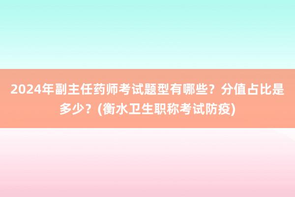2024年副主任药师考试题型有哪些？分值占比是多少？(衡水卫生职称考试防疫)