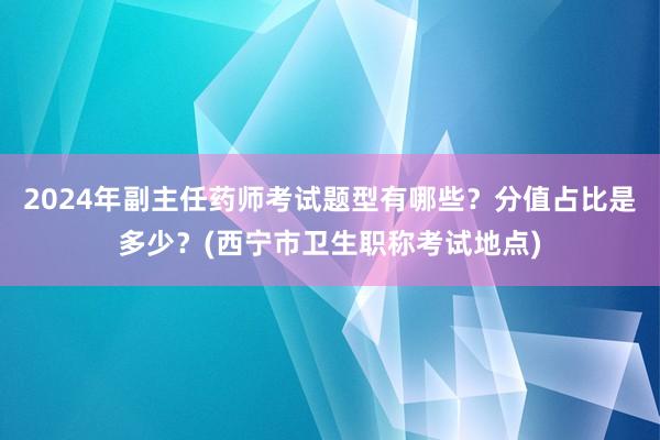 2024年副主任药师考试题型有哪些？分值占比是多少？(西宁市卫生职称考试地点)
