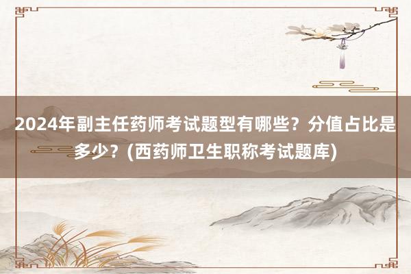 2024年副主任药师考试题型有哪些？分值占比是多少？(西药师卫生职称考试题库)